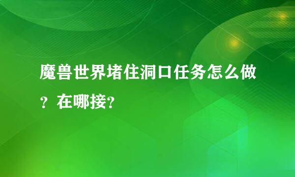 魔兽世界堵住洞口任务怎么做？在哪接？