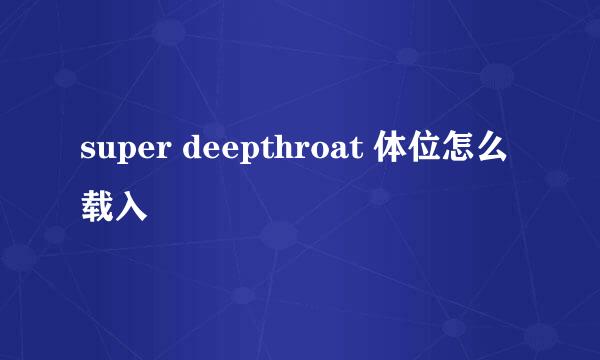 super deepthroat 体位怎么载入