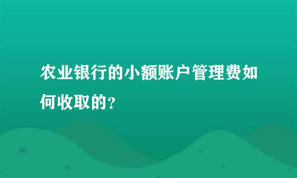 农业银行的小额账户管理费如何收取的？