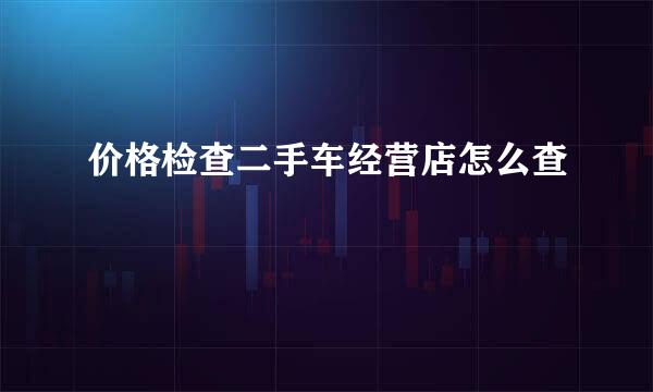 价格检查二手车经营店怎么查