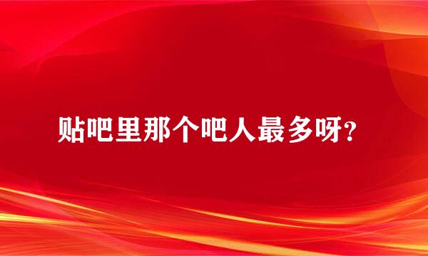 贴吧里那个吧人最多呀？