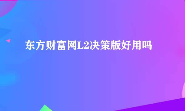 东方财富网L2决策版好用吗