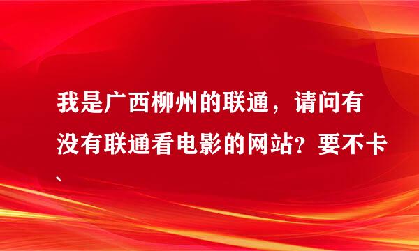 我是广西柳州的联通，请问有没有联通看电影的网站？要不卡`