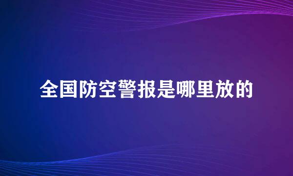 全国防空警报是哪里放的