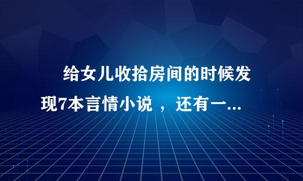 ￼ 给女儿收拾房间的时候发现7本言情小说 ，还有一个成人用品，闺女12周岁半，不知道该怎么办？