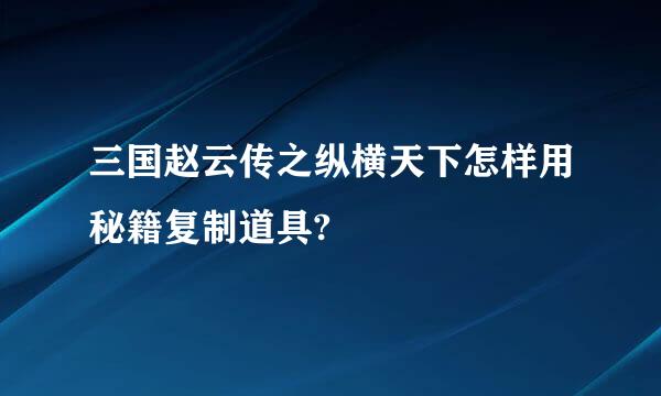 三国赵云传之纵横天下怎样用秘籍复制道具?