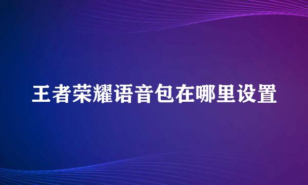 王者荣耀语音包在哪里设置