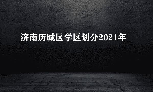 济南历城区学区划分2021年