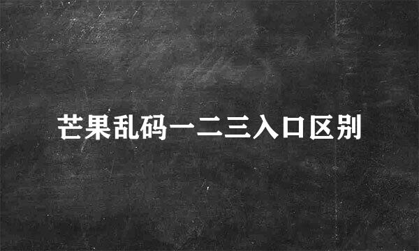 芒果乱码一二三入口区别