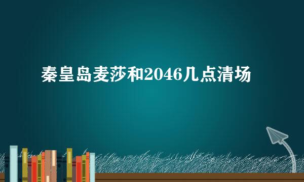 秦皇岛麦莎和2046几点清场