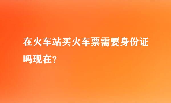 在火车站买火车票需要身份证吗现在？