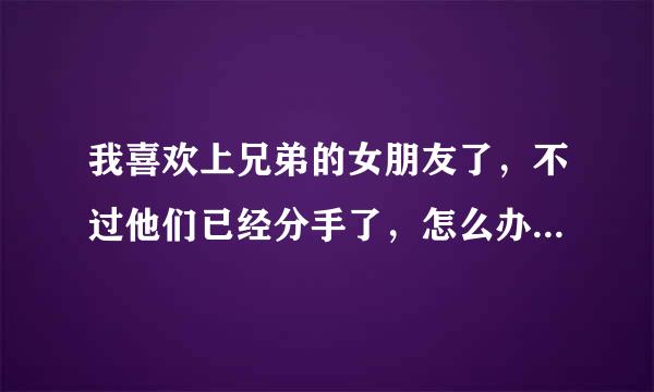 我喜欢上兄弟的女朋友了，不过他们已经分手了，怎么办啊…………？