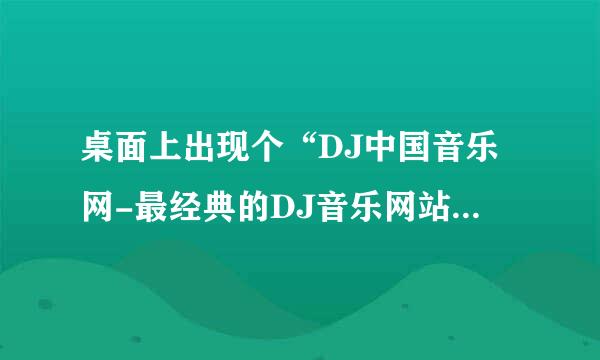 桌面上出现个“DJ中国音乐网-最经典的DJ音乐网站”，怎么删都删不掉？