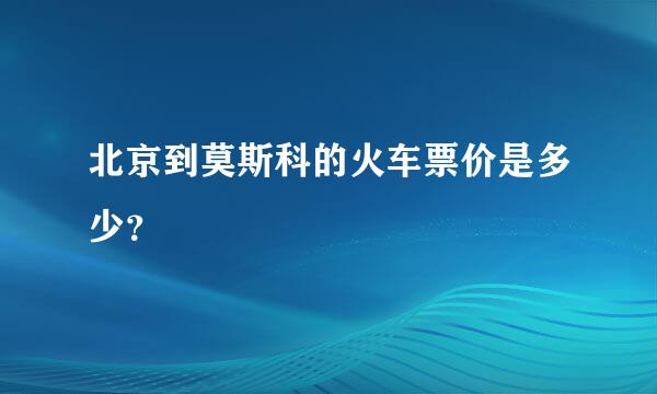 北京到莫斯科的火车票价是多少？