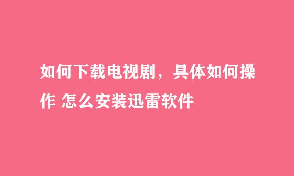 如何下载电视剧，具体如何操作 怎么安装迅雷软件