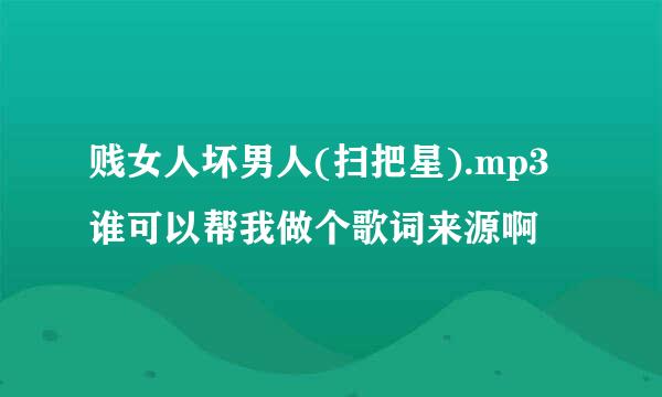 贱女人坏男人(扫把星).mp3谁可以帮我做个歌词来源啊