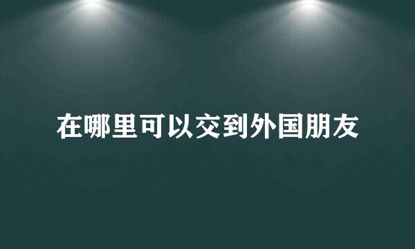 在哪里可以交到外国朋友