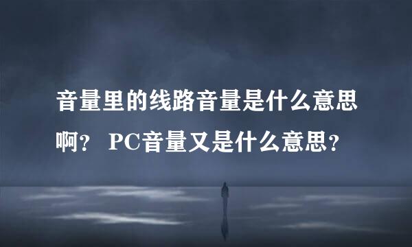 音量里的线路音量是什么意思啊？ PC音量又是什么意思？