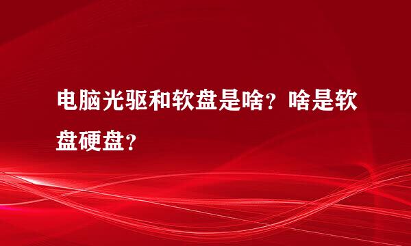 电脑光驱和软盘是啥？啥是软盘硬盘？