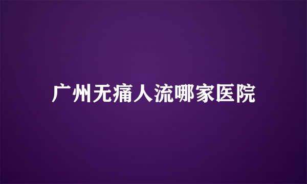 广州无痛人流哪家医院