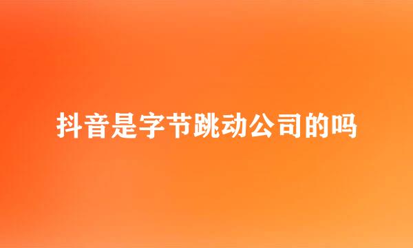 抖音是字节跳动公司的吗