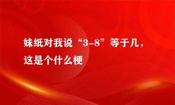 妹纸对我说“3-8”等于几，这是个什么梗