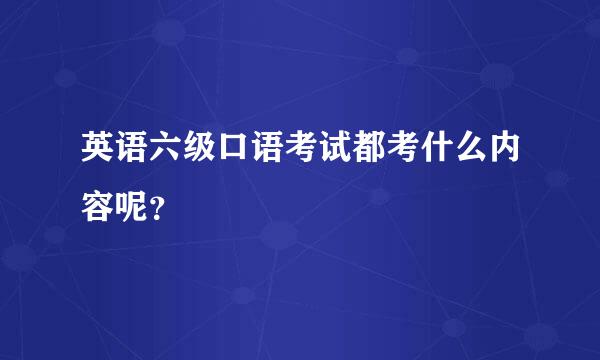 英语六级口语考试都考什么内容呢？