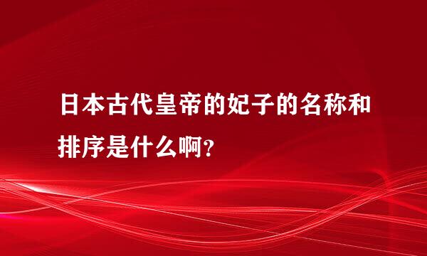 日本古代皇帝的妃子的名称和排序是什么啊？