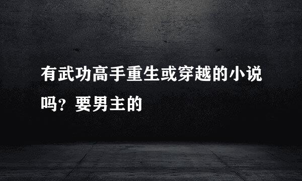 有武功高手重生或穿越的小说吗？要男主的