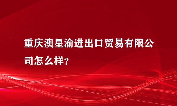 重庆澳星渝进出口贸易有限公司怎么样？