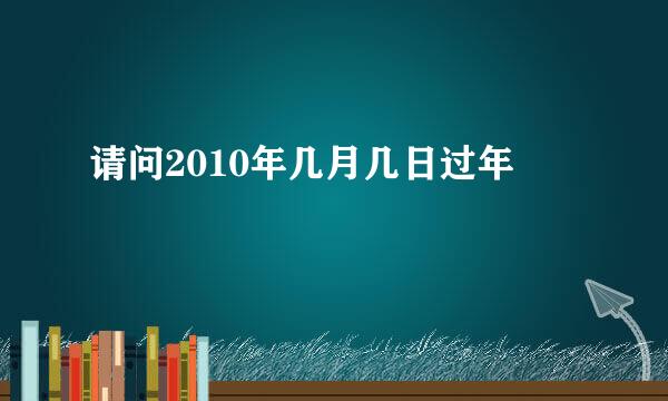 请问2010年几月几日过年