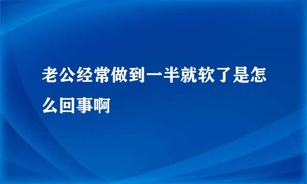 老公经常做到一半就软了是怎么回事啊