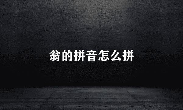 翁的拼音怎么拼