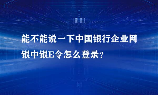 能不能说一下中国银行企业网银中银E令怎么登录？