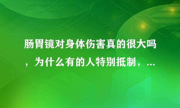 肠胃镜对身体伤害真的很大吗，为什么有的人特别抵制，自己的孩子自己想做检查，都不让去