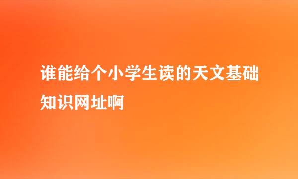 谁能给个小学生读的天文基础知识网址啊