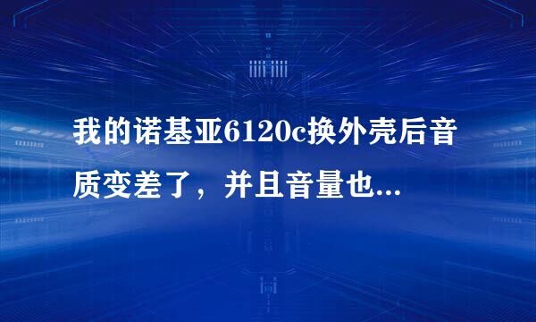 我的诺基亚6120c换外壳后音质变差了，并且音量也小了，啥原因啊，高手指点一下