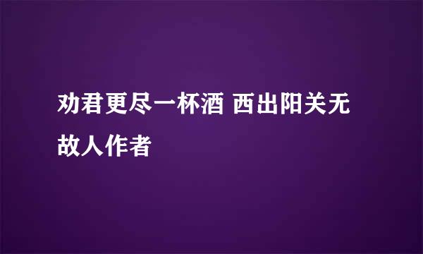 劝君更尽一杯酒 西出阳关无故人作者