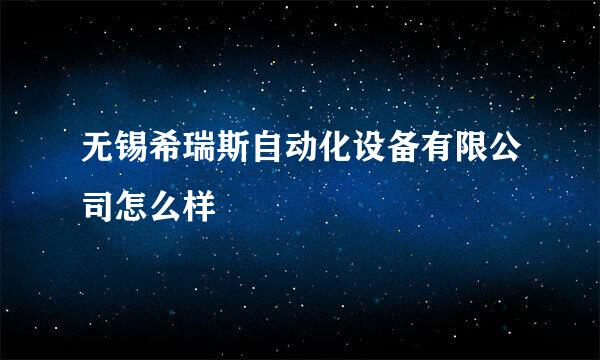 无锡希瑞斯自动化设备有限公司怎么样