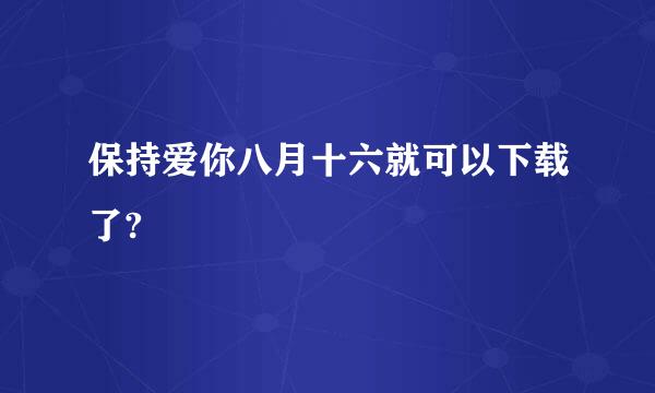 保持爱你八月十六就可以下载了?