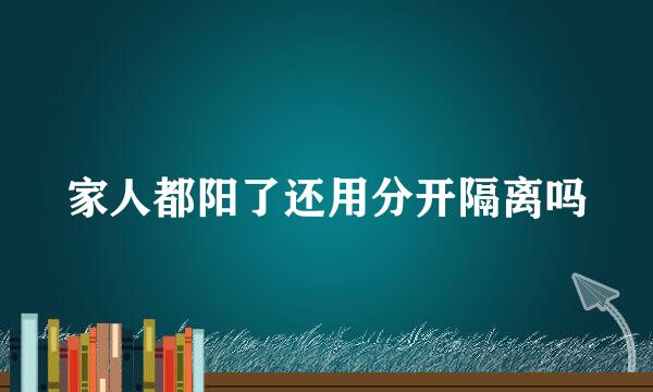 家人都阳了还用分开隔离吗