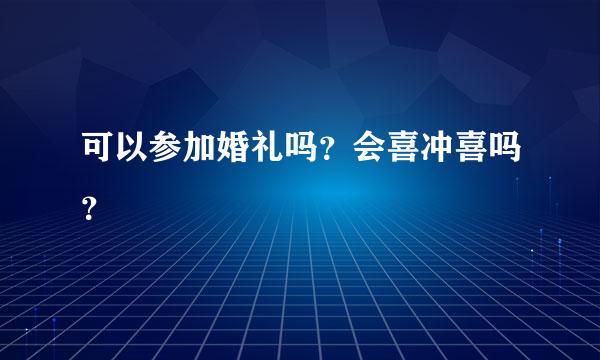 可以参加婚礼吗？会喜冲喜吗？