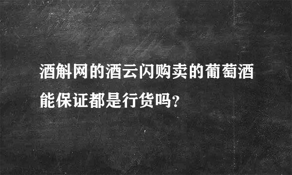 酒斛网的酒云闪购卖的葡萄酒能保证都是行货吗？