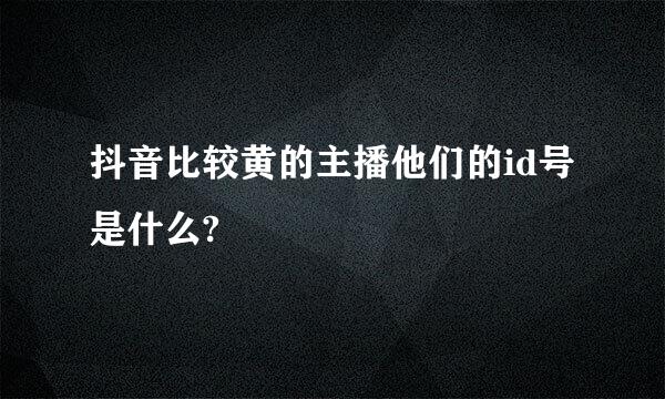 抖音比较黄的主播他们的id号是什么?