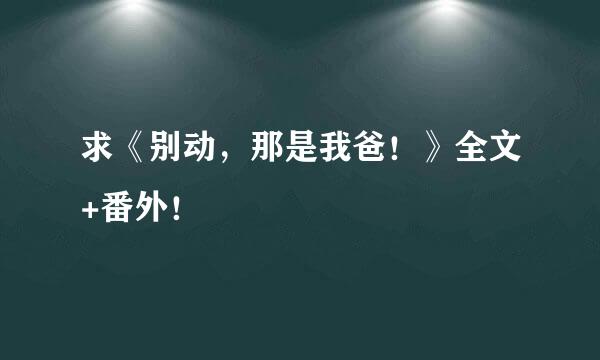 求《别动，那是我爸！》全文+番外！