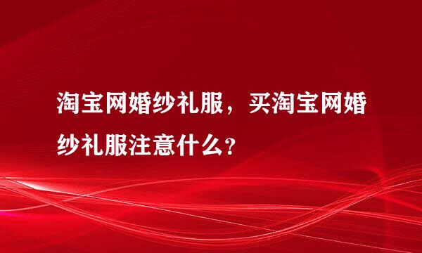 淘宝网婚纱礼服，买淘宝网婚纱礼服注意什么？