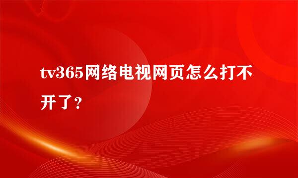 tv365网络电视网页怎么打不开了？