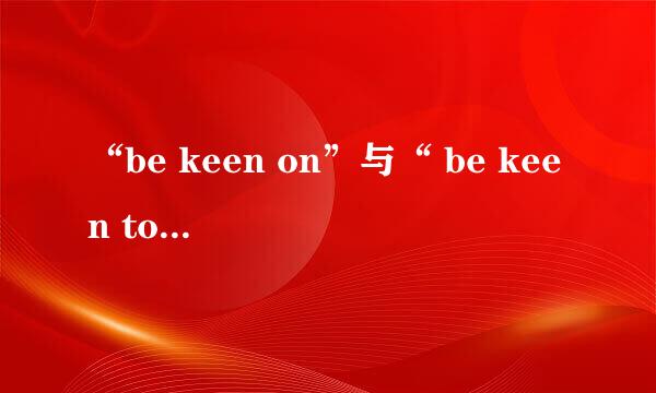 “be keen on”与“ be keen to”的区别是什么？