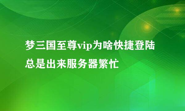 梦三国至尊vip为啥快捷登陆总是出来服务器繁忙