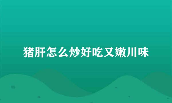 猪肝怎么炒好吃又嫩川味